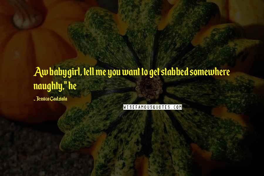 Jessica Gadziala Quotes: Aw babygirl, tell me you want to get stabbed somewhere naughty," he