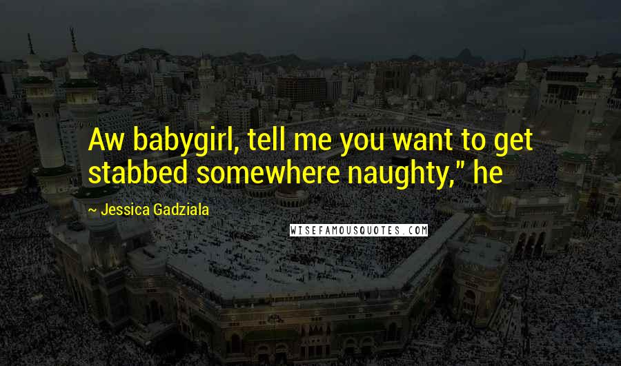 Jessica Gadziala Quotes: Aw babygirl, tell me you want to get stabbed somewhere naughty," he