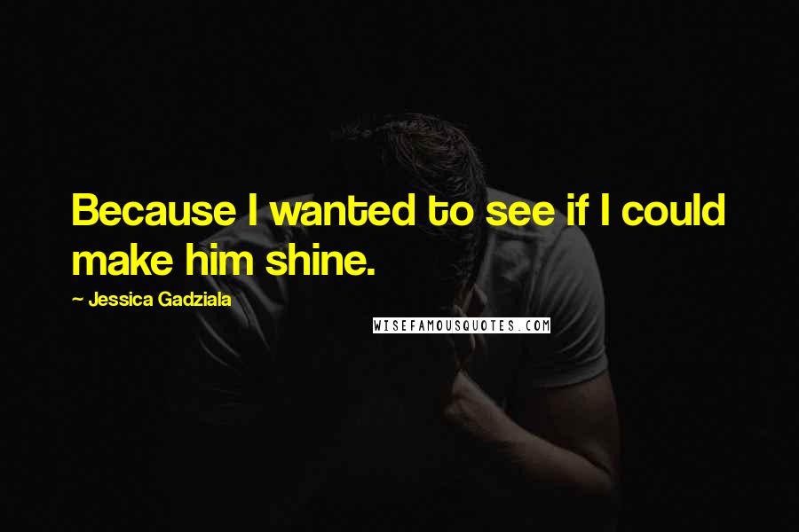 Jessica Gadziala Quotes: Because I wanted to see if I could make him shine.