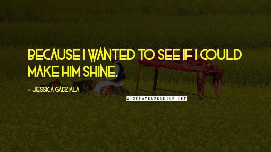 Jessica Gadziala Quotes: Because I wanted to see if I could make him shine.