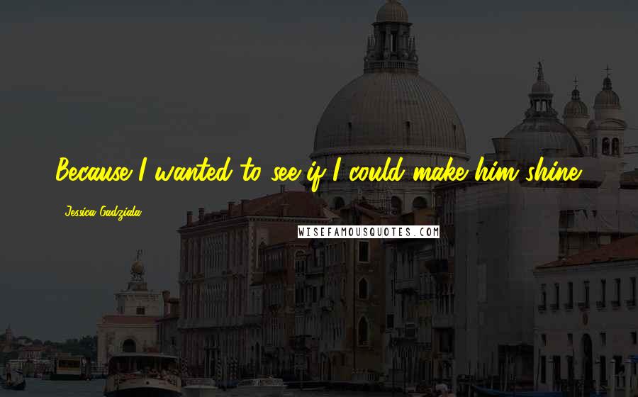 Jessica Gadziala Quotes: Because I wanted to see if I could make him shine.