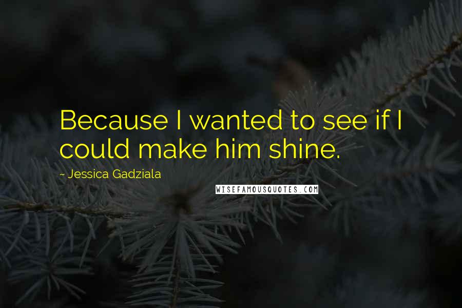 Jessica Gadziala Quotes: Because I wanted to see if I could make him shine.