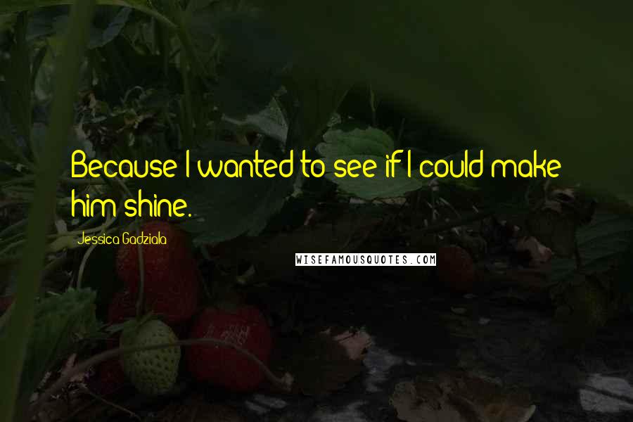 Jessica Gadziala Quotes: Because I wanted to see if I could make him shine.