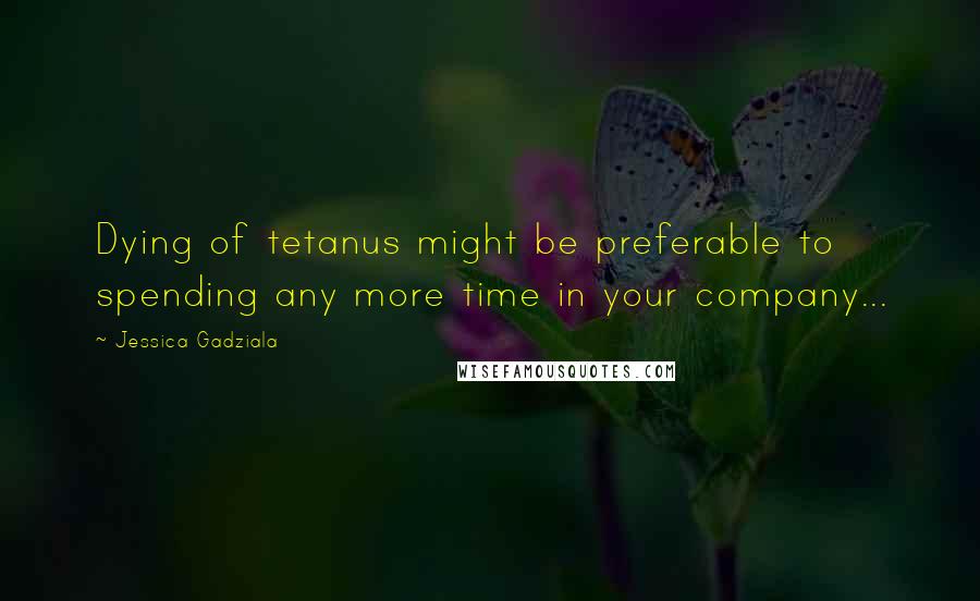 Jessica Gadziala Quotes: Dying of tetanus might be preferable to spending any more time in your company...