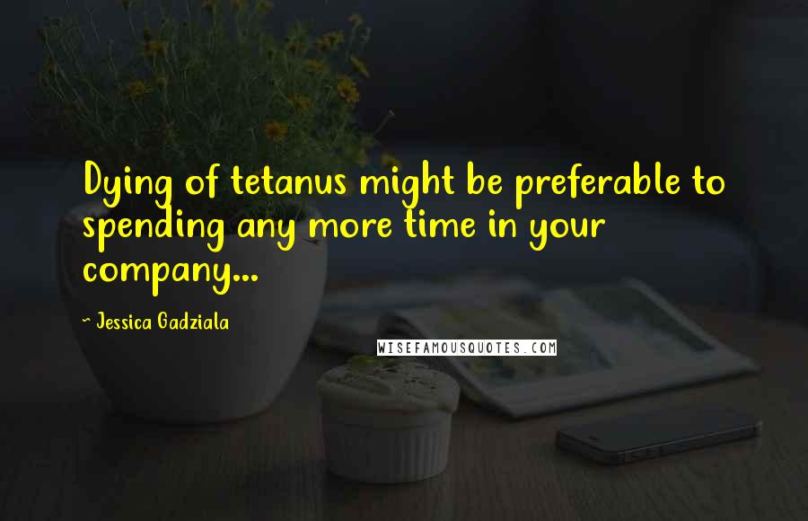 Jessica Gadziala Quotes: Dying of tetanus might be preferable to spending any more time in your company...