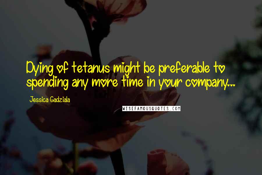 Jessica Gadziala Quotes: Dying of tetanus might be preferable to spending any more time in your company...
