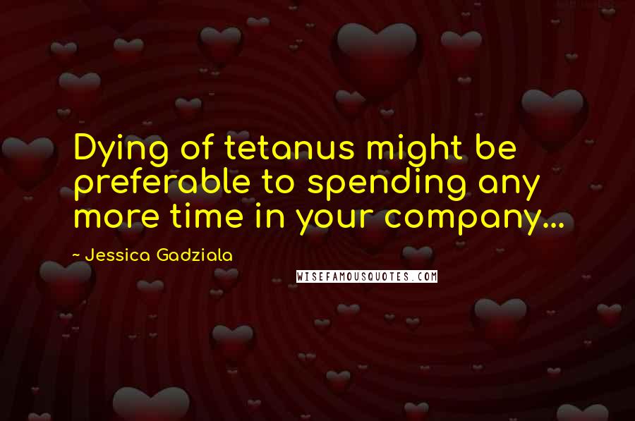 Jessica Gadziala Quotes: Dying of tetanus might be preferable to spending any more time in your company...