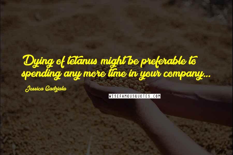 Jessica Gadziala Quotes: Dying of tetanus might be preferable to spending any more time in your company...