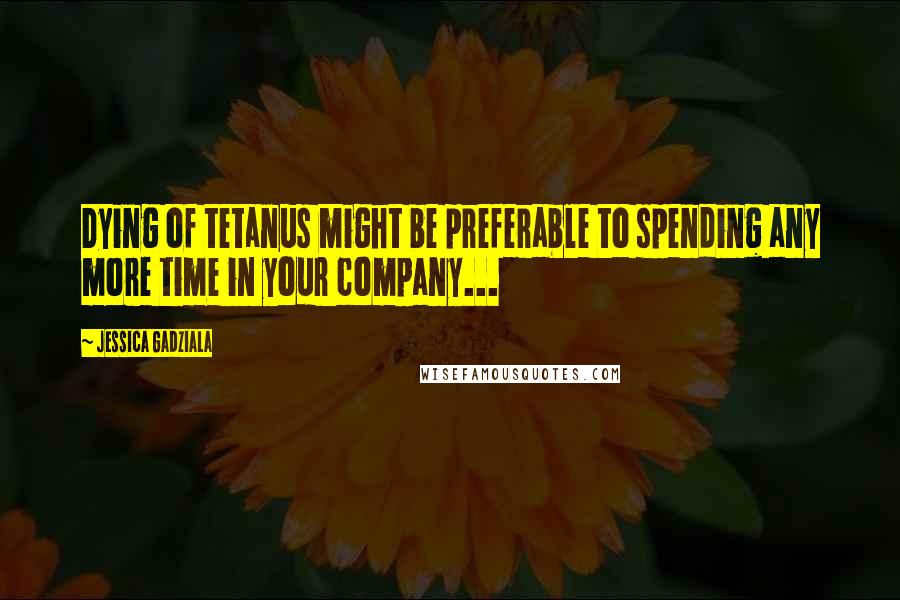 Jessica Gadziala Quotes: Dying of tetanus might be preferable to spending any more time in your company...