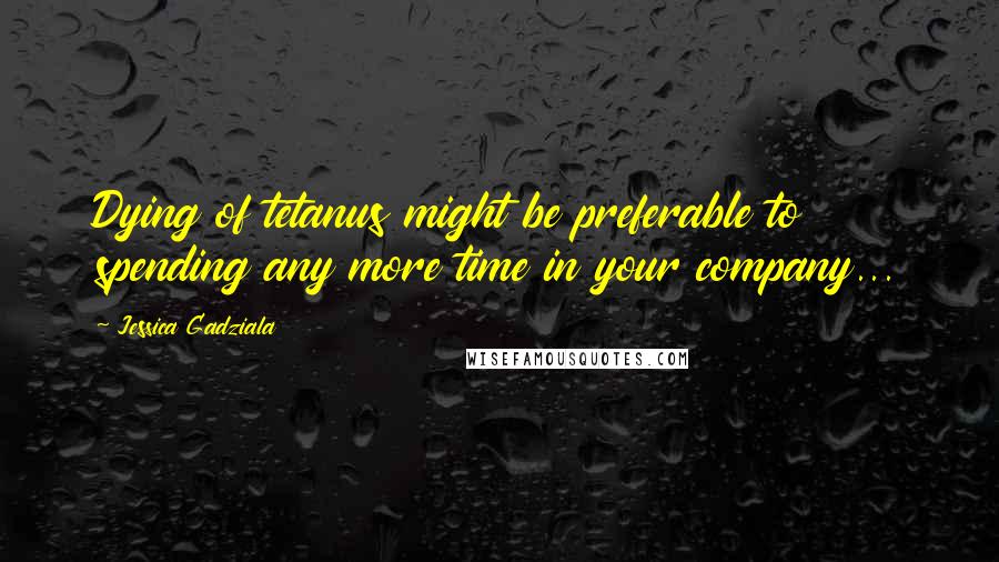 Jessica Gadziala Quotes: Dying of tetanus might be preferable to spending any more time in your company...