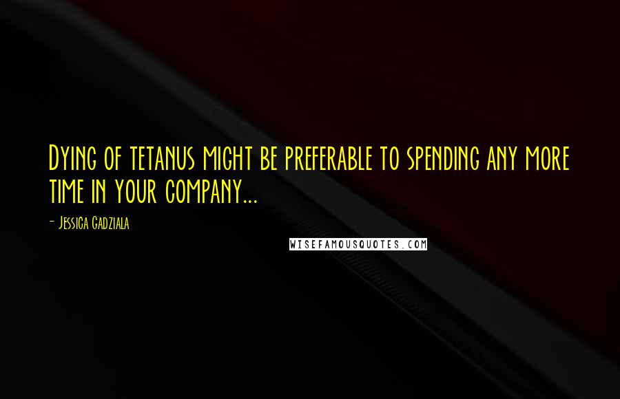 Jessica Gadziala Quotes: Dying of tetanus might be preferable to spending any more time in your company...