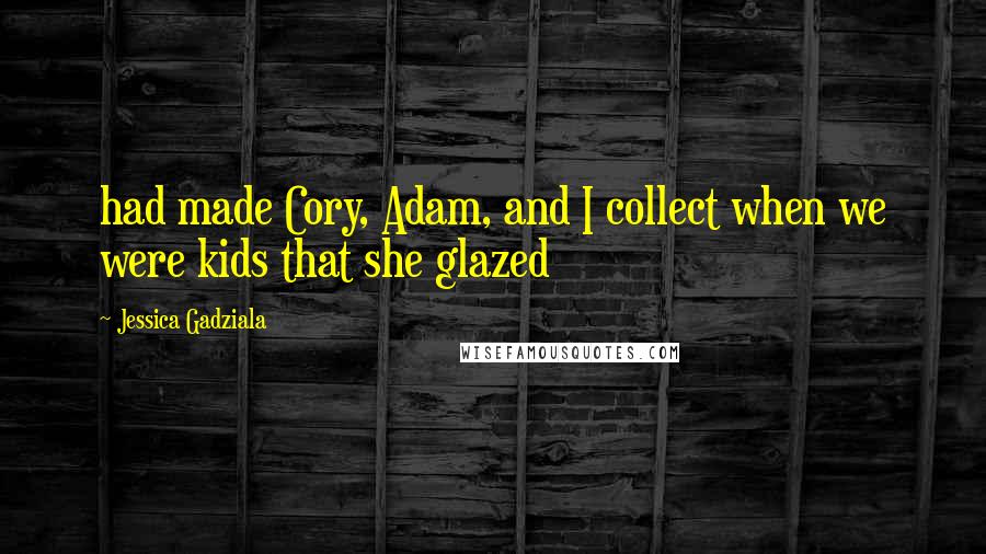 Jessica Gadziala Quotes: had made Cory, Adam, and I collect when we were kids that she glazed