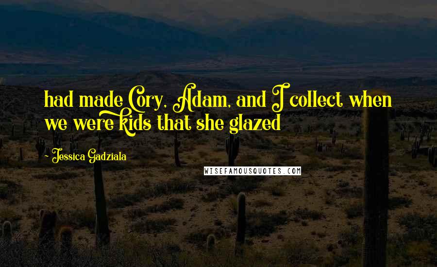 Jessica Gadziala Quotes: had made Cory, Adam, and I collect when we were kids that she glazed