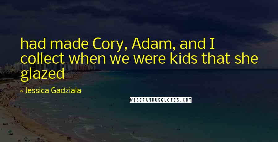 Jessica Gadziala Quotes: had made Cory, Adam, and I collect when we were kids that she glazed