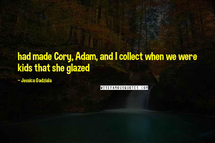 Jessica Gadziala Quotes: had made Cory, Adam, and I collect when we were kids that she glazed