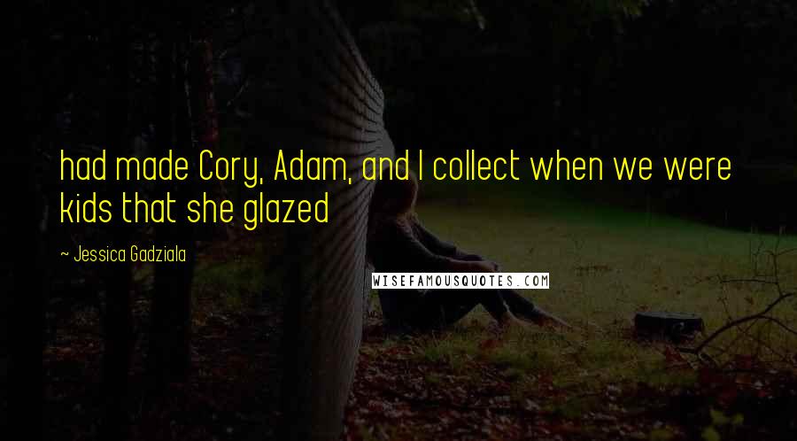 Jessica Gadziala Quotes: had made Cory, Adam, and I collect when we were kids that she glazed