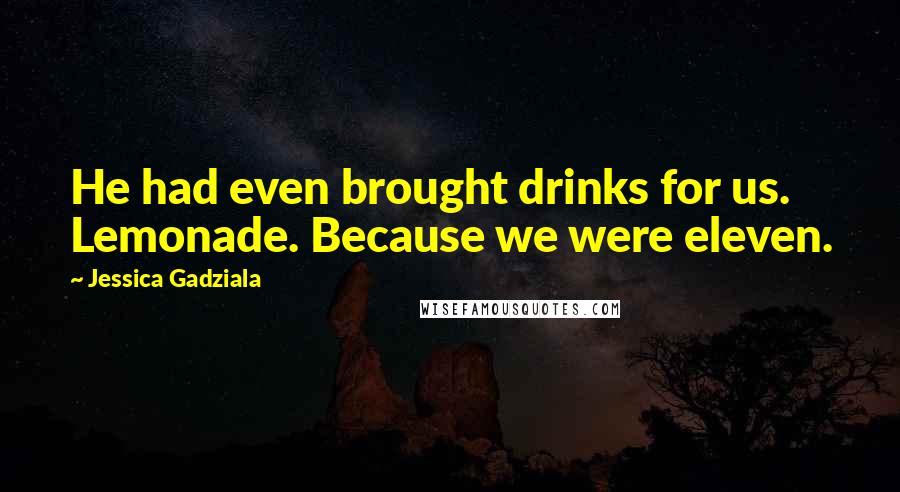 Jessica Gadziala Quotes: He had even brought drinks for us. Lemonade. Because we were eleven.