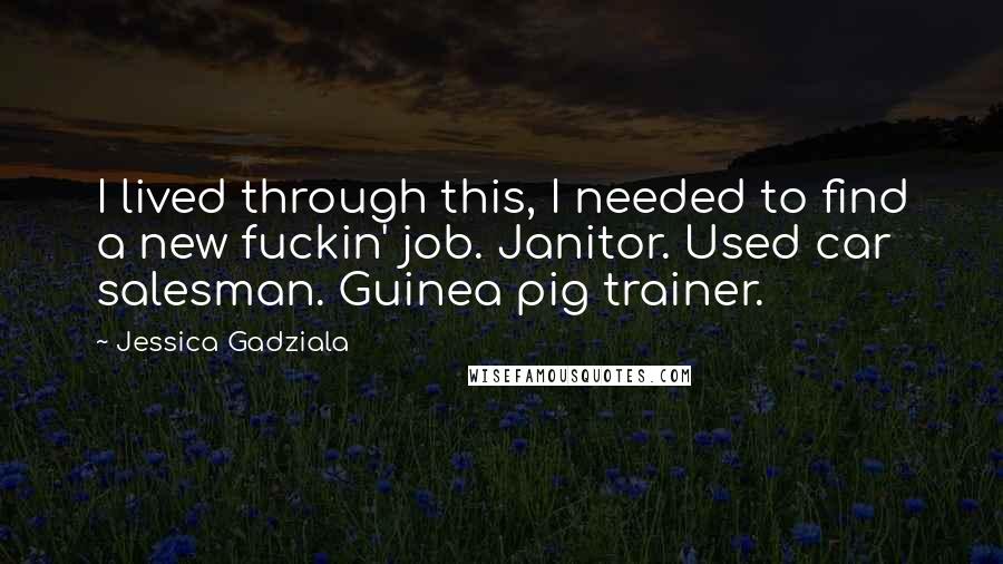 Jessica Gadziala Quotes: I lived through this, I needed to find a new fuckin' job. Janitor. Used car salesman. Guinea pig trainer.