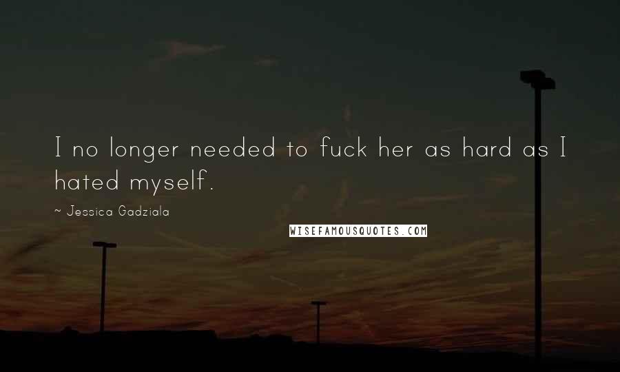 Jessica Gadziala Quotes: I no longer needed to fuck her as hard as I hated myself.