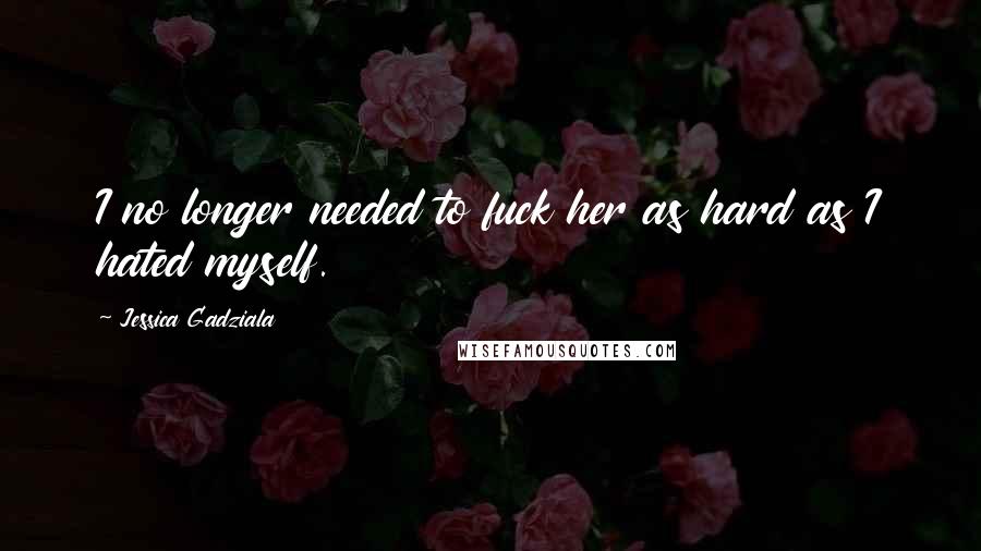 Jessica Gadziala Quotes: I no longer needed to fuck her as hard as I hated myself.