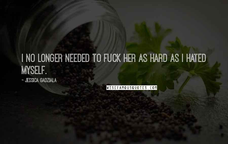 Jessica Gadziala Quotes: I no longer needed to fuck her as hard as I hated myself.