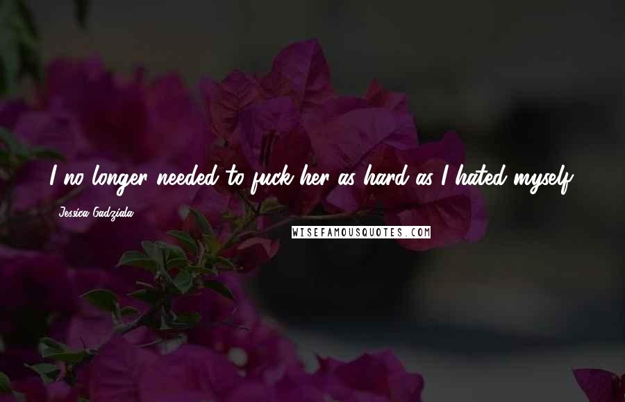 Jessica Gadziala Quotes: I no longer needed to fuck her as hard as I hated myself.