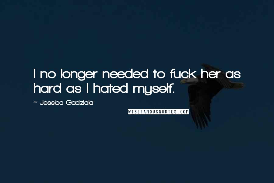 Jessica Gadziala Quotes: I no longer needed to fuck her as hard as I hated myself.