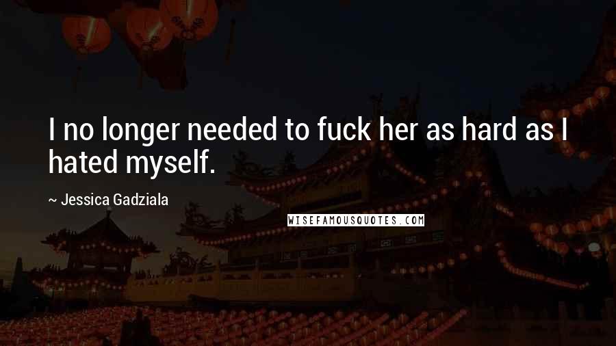 Jessica Gadziala Quotes: I no longer needed to fuck her as hard as I hated myself.