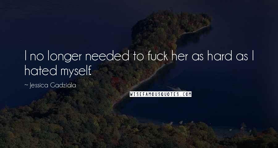 Jessica Gadziala Quotes: I no longer needed to fuck her as hard as I hated myself.