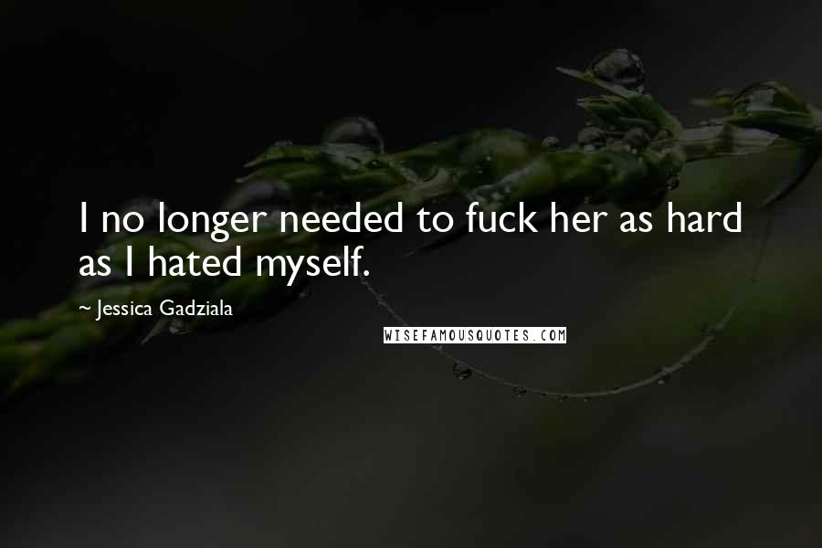 Jessica Gadziala Quotes: I no longer needed to fuck her as hard as I hated myself.