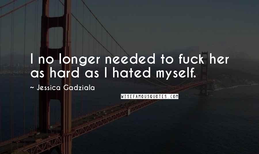 Jessica Gadziala Quotes: I no longer needed to fuck her as hard as I hated myself.