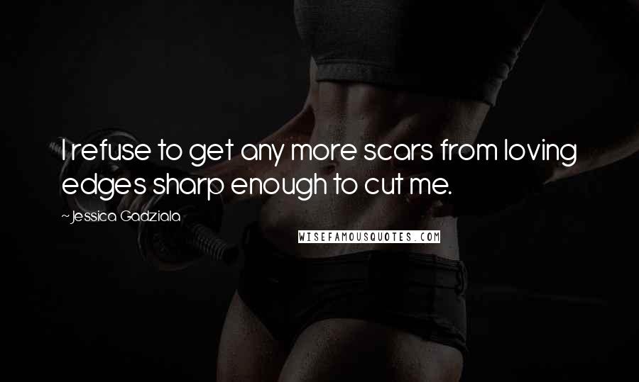 Jessica Gadziala Quotes: I refuse to get any more scars from loving edges sharp enough to cut me.