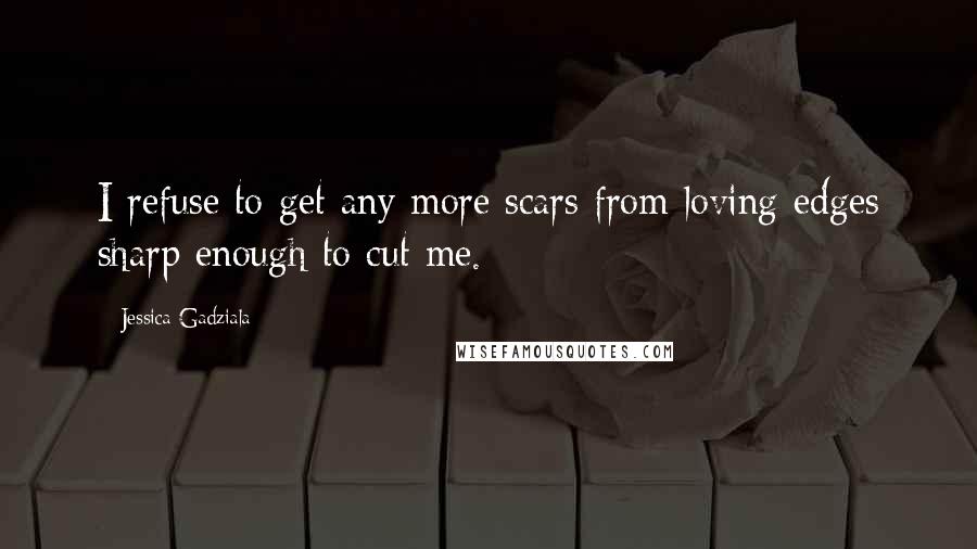 Jessica Gadziala Quotes: I refuse to get any more scars from loving edges sharp enough to cut me.