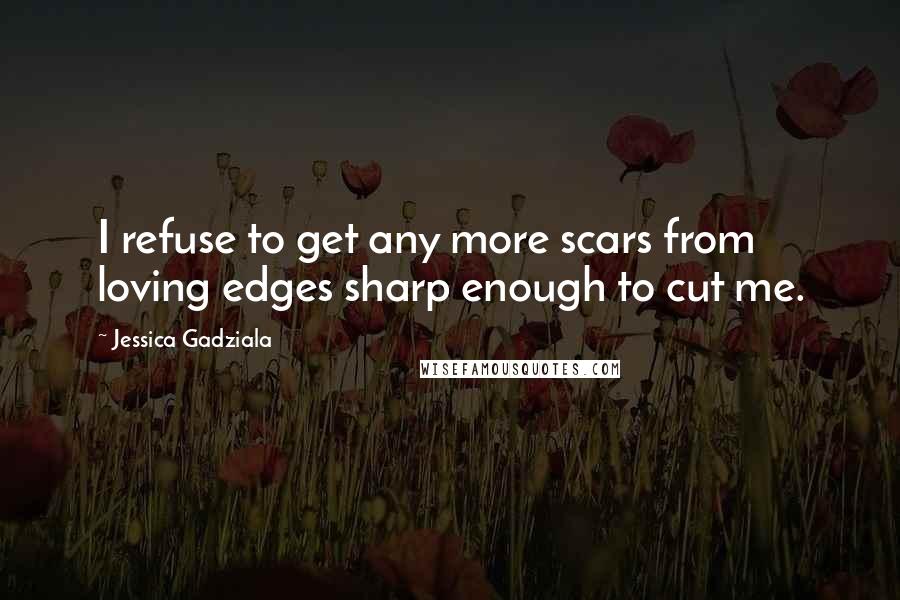 Jessica Gadziala Quotes: I refuse to get any more scars from loving edges sharp enough to cut me.