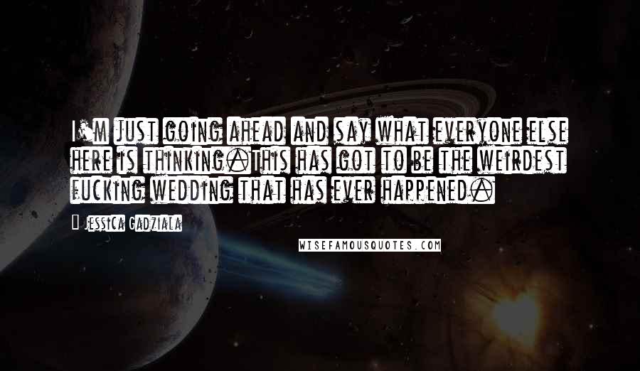Jessica Gadziala Quotes: I'm just going ahead and say what everyone else here is thinking.This has got to be the weirdest fucking wedding that has ever happened.