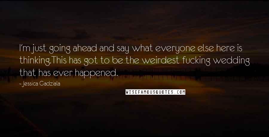 Jessica Gadziala Quotes: I'm just going ahead and say what everyone else here is thinking.This has got to be the weirdest fucking wedding that has ever happened.