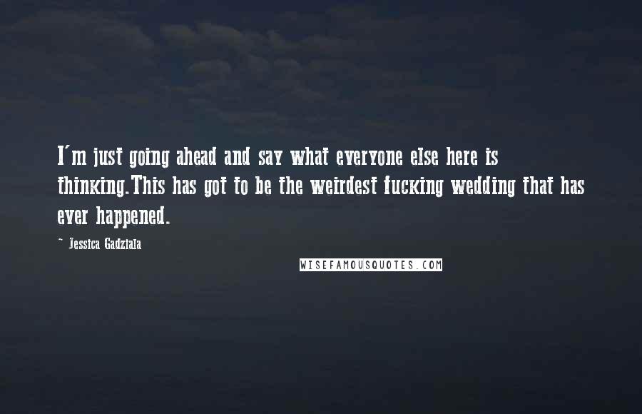 Jessica Gadziala Quotes: I'm just going ahead and say what everyone else here is thinking.This has got to be the weirdest fucking wedding that has ever happened.
