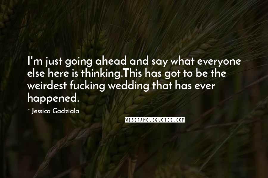 Jessica Gadziala Quotes: I'm just going ahead and say what everyone else here is thinking.This has got to be the weirdest fucking wedding that has ever happened.