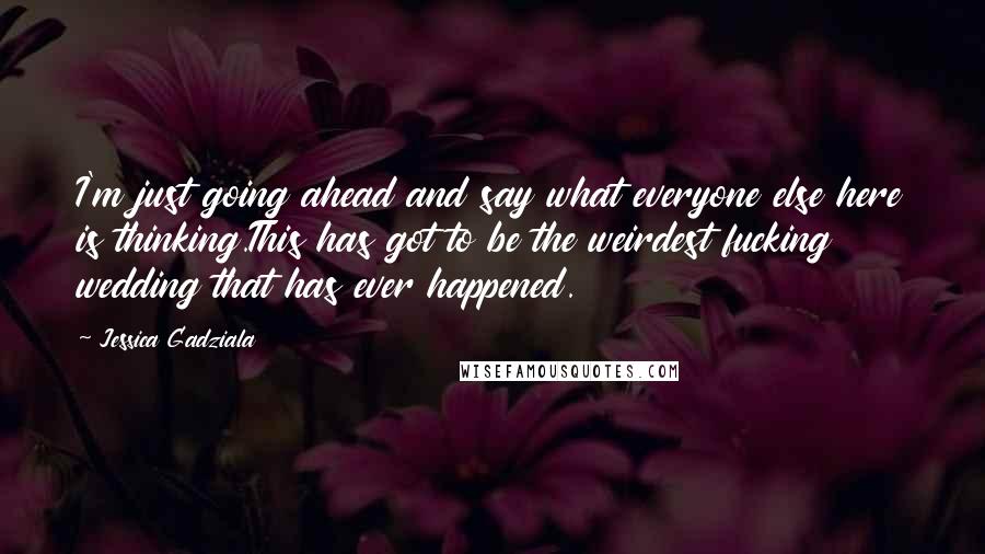 Jessica Gadziala Quotes: I'm just going ahead and say what everyone else here is thinking.This has got to be the weirdest fucking wedding that has ever happened.