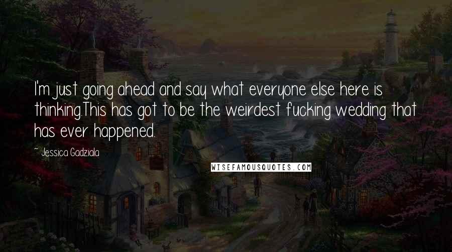 Jessica Gadziala Quotes: I'm just going ahead and say what everyone else here is thinking.This has got to be the weirdest fucking wedding that has ever happened.