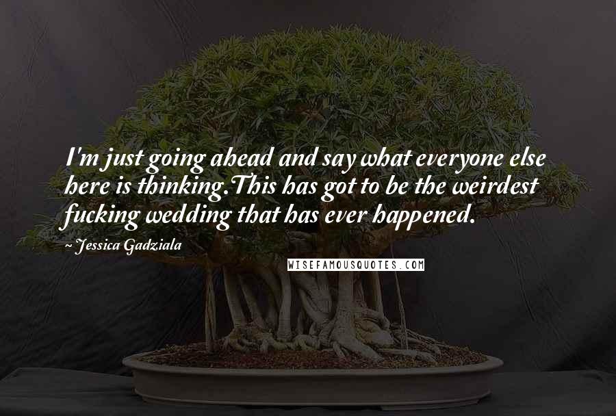 Jessica Gadziala Quotes: I'm just going ahead and say what everyone else here is thinking.This has got to be the weirdest fucking wedding that has ever happened.