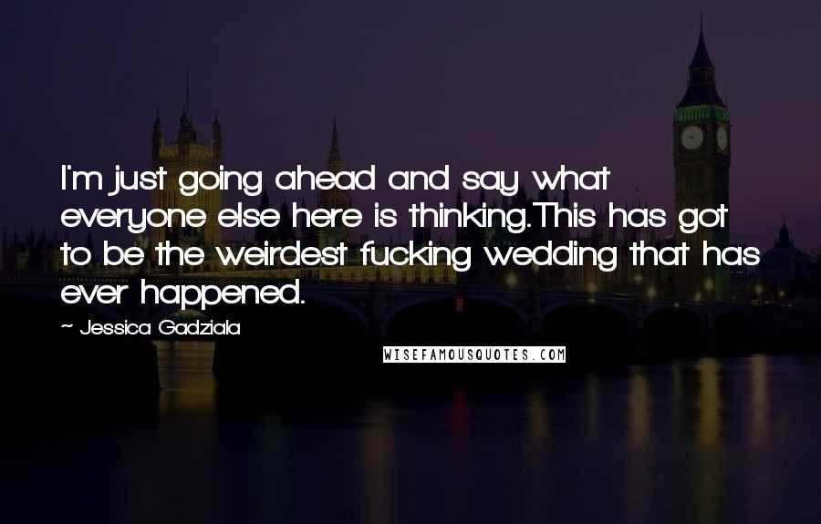 Jessica Gadziala Quotes: I'm just going ahead and say what everyone else here is thinking.This has got to be the weirdest fucking wedding that has ever happened.