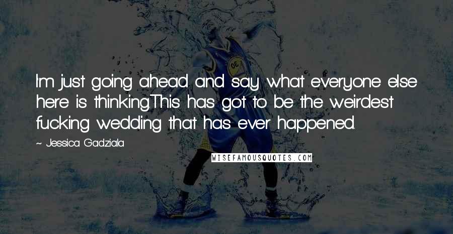 Jessica Gadziala Quotes: I'm just going ahead and say what everyone else here is thinking.This has got to be the weirdest fucking wedding that has ever happened.
