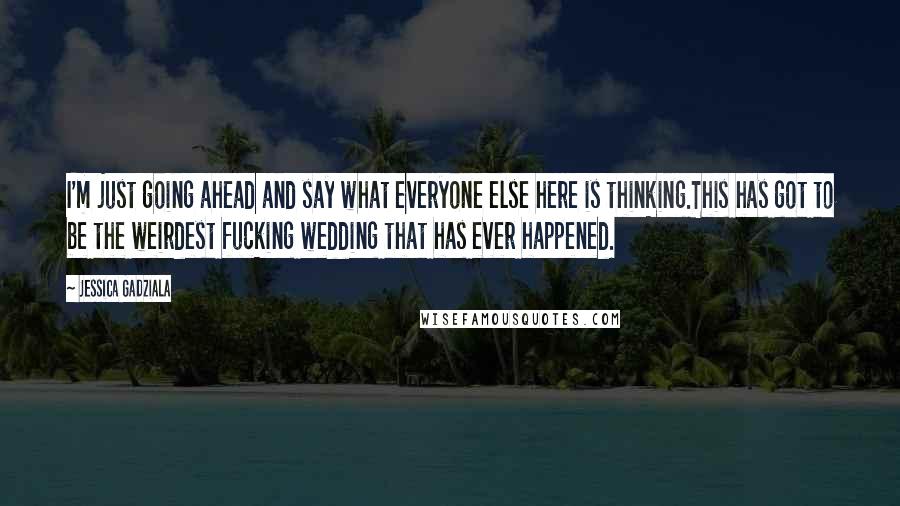 Jessica Gadziala Quotes: I'm just going ahead and say what everyone else here is thinking.This has got to be the weirdest fucking wedding that has ever happened.