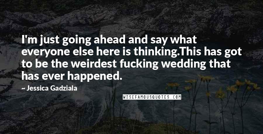 Jessica Gadziala Quotes: I'm just going ahead and say what everyone else here is thinking.This has got to be the weirdest fucking wedding that has ever happened.