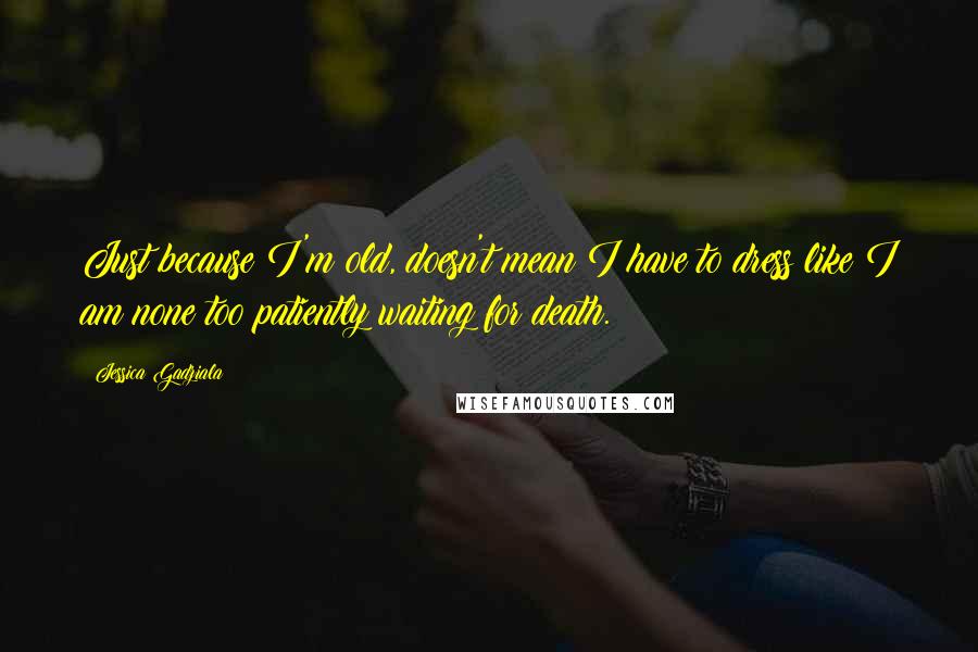 Jessica Gadziala Quotes: Just because I'm old, doesn't mean I have to dress like I am none too patiently waiting for death.