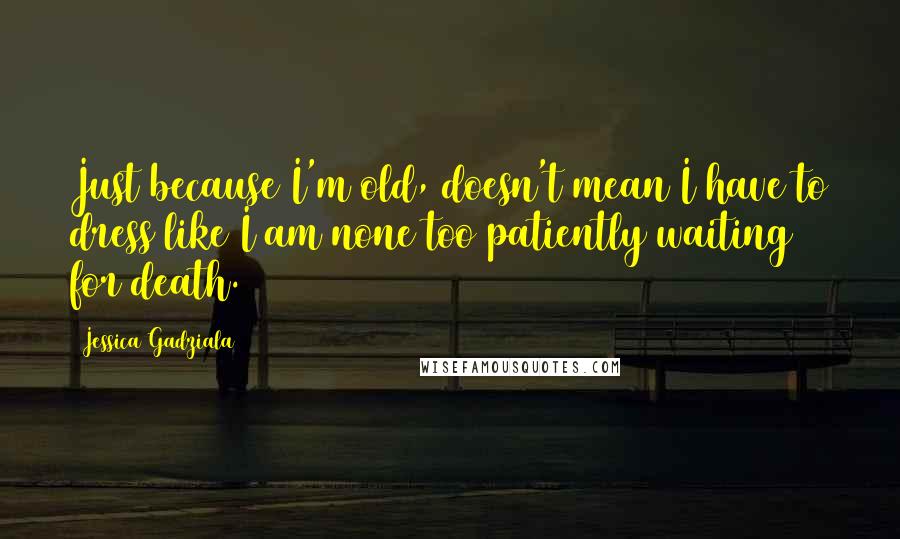 Jessica Gadziala Quotes: Just because I'm old, doesn't mean I have to dress like I am none too patiently waiting for death.