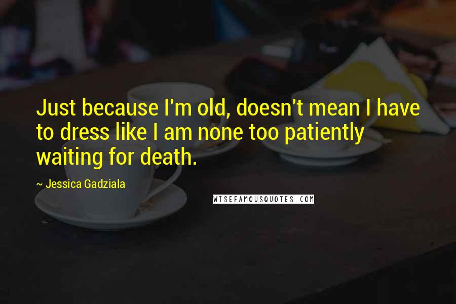 Jessica Gadziala Quotes: Just because I'm old, doesn't mean I have to dress like I am none too patiently waiting for death.