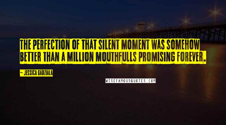 Jessica Gadziala Quotes: The perfection of that silent moment was somehow better than a million mouthfulls promising forever.