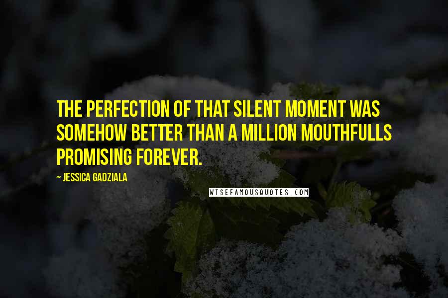 Jessica Gadziala Quotes: The perfection of that silent moment was somehow better than a million mouthfulls promising forever.